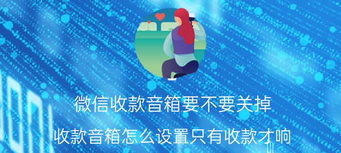 微信收款音箱要不要关掉 收款音箱怎么设置只有收款才响？